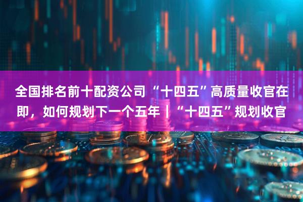 全国排名前十配资公司 “十四五”高质量收官在即，如何规划下一个五年｜“十四五”规划收官