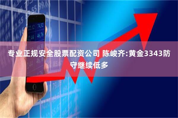 专业正规安全股票配资公司 陈峻齐:黄金3343防守继续低多