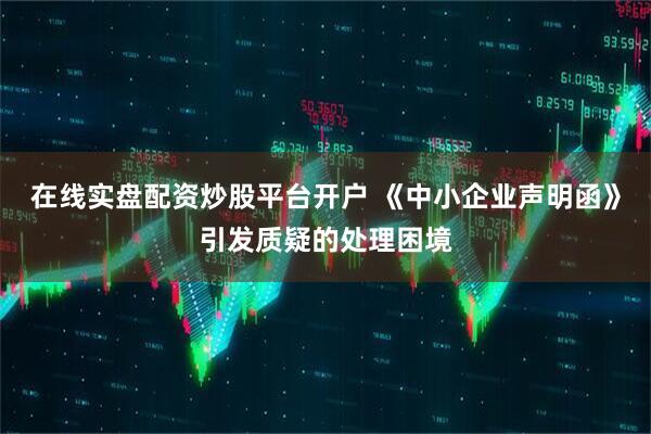 在线实盘配资炒股平台开户 《中小企业声明函》引发质疑的处理困境