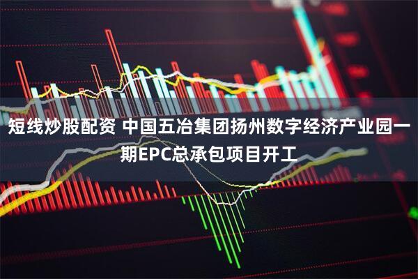 短线炒股配资 中国五冶集团扬州数字经济产业园一期EPC总承包项目开工