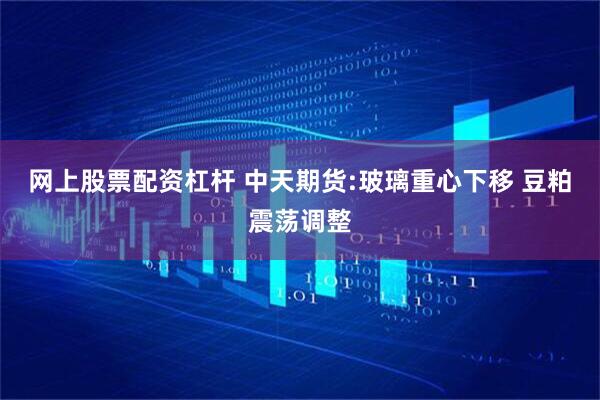 网上股票配资杠杆 中天期货:玻璃重心下移 豆粕震荡调整