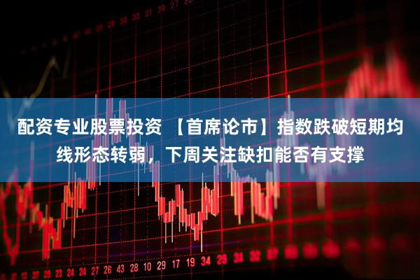 配资专业股票投资 【首席论市】指数跌破短期均线形态转弱，下周关注缺扣能否有支撑