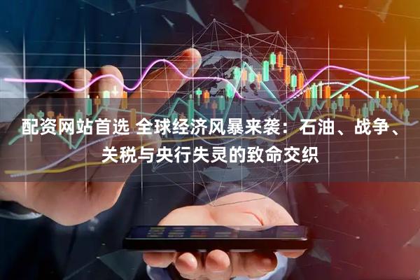 配资网站首选 全球经济风暴来袭：石油、战争、关税与央行失灵的致命交织