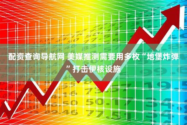 配资查询导航网 美媒推测需要用多枚“地堡炸弹”打击伊核设施