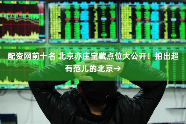 配资网前十名 北京亦庄宝藏点位大公开！拍出超有范儿的北京→