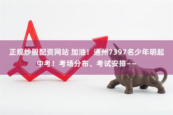 正规炒股配资网站 加油！通州7397名少年明起中考！考场分布、考试安排——