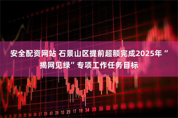 安全配资网站 石景山区提前超额完成2025年“揭网见绿”专项工作任务目标