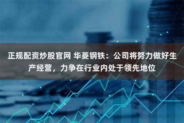正规配资炒股官网 华菱钢铁：公司将努力做好生产经营，力争在行业内处于领先地位