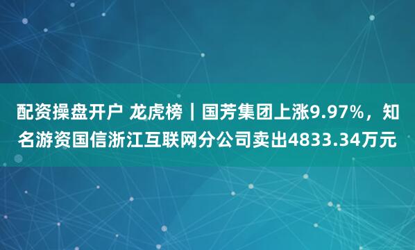 配资操盘开户 龙虎榜｜国芳集团上涨9.97%，知名游资国信浙江互联网分公司卖出4833.34万元