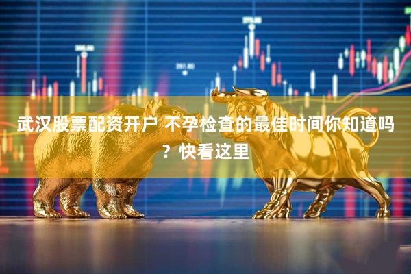 武汉股票配资开户 不孕检查的最佳时间你知道吗？快看这里
