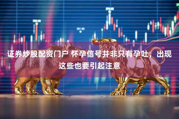证券炒股配资门户 怀孕信号并非只有孕吐，出现这些也要引起注意