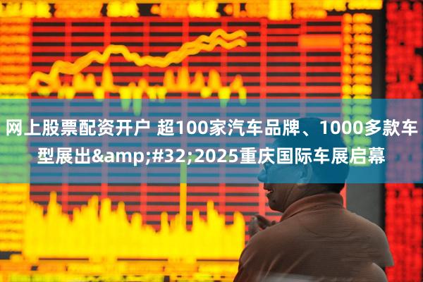 网上股票配资开户 超100家汽车品牌、1000多款车型展出&#32;2025重庆国际车展启幕