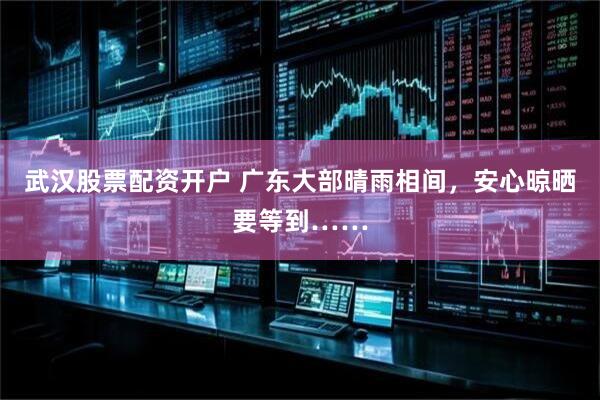 武汉股票配资开户 广东大部晴雨相间，安心晾晒要等到……