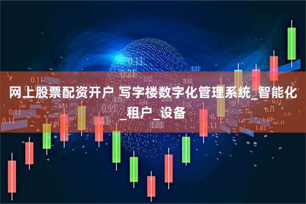 网上股票配资开户 写字楼数字化管理系统_智能化_租户_设备