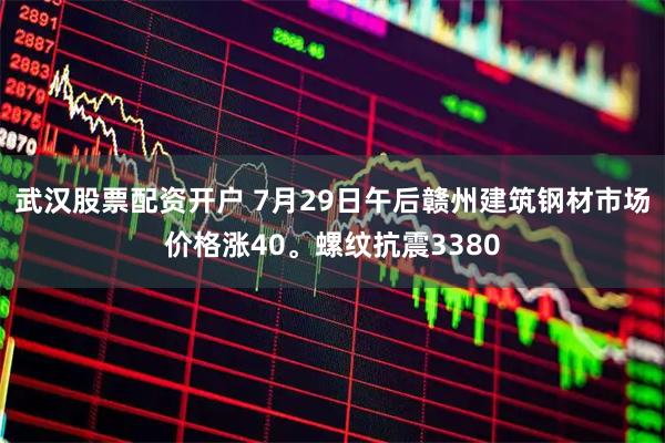 武汉股票配资开户 7月29日午后赣州建筑钢材市场价格涨40。螺纹抗震3380
