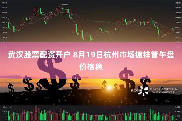 武汉股票配资开户 8月19日杭州市场镀锌管午盘价格稳