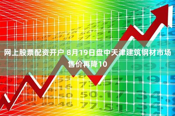 网上股票配资开户 8月19日盘中天津建筑钢材市场售价再降10