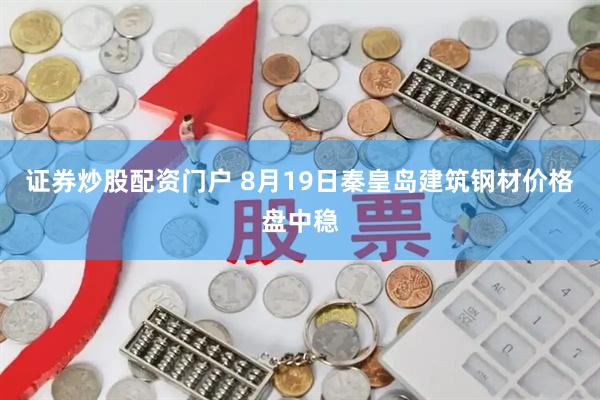 证券炒股配资门户 8月19日秦皇岛建筑钢材价格盘中稳