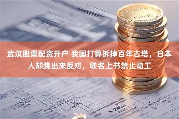 武汉股票配资开户 我国打算拆掉百年古塔，日本人却跳出来反对，联名上书禁止动工