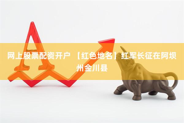 网上股票配资开户 【红色地名】红军长征在阿坝州金川县