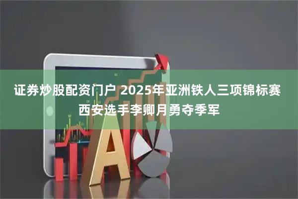 证券炒股配资门户 2025年亚洲铁人三项锦标赛 西安选手李卿月勇夺季军
