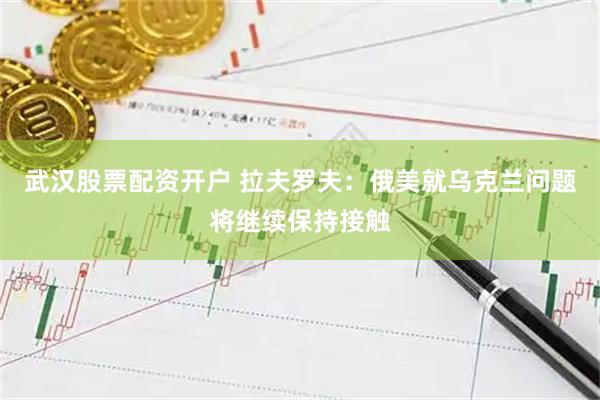 武汉股票配资开户 拉夫罗夫：俄美就乌克兰问题将继续保持接触