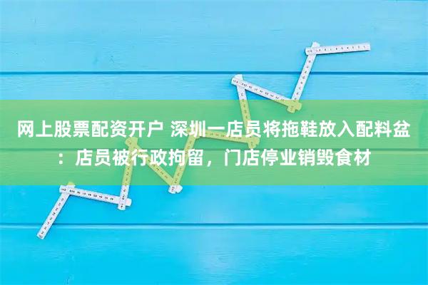 网上股票配资开户 深圳一店员将拖鞋放入配料盆：店员被行政拘留，门店停业销毁食材