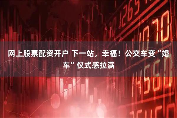 网上股票配资开户 下一站，幸福！公交车变“婚车”仪式感拉满
