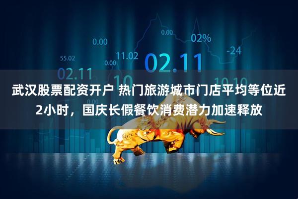 武汉股票配资开户 热门旅游城市门店平均等位近2小时，国庆长假餐饮消费潜力加速释放