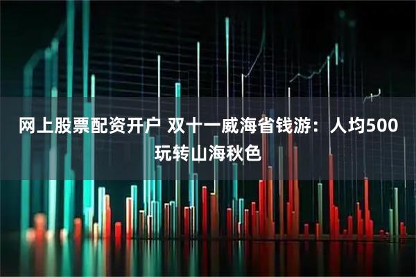 网上股票配资开户 双十一威海省钱游：人均500玩转山海秋色