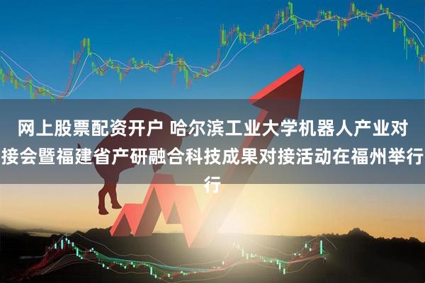网上股票配资开户 哈尔滨工业大学机器人产业对接会暨福建省产研融合科技成果对接活动在福州举行