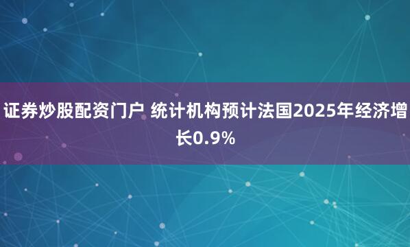 证券炒股配资门户 统计机构预计法国2025年经济增长0.9%