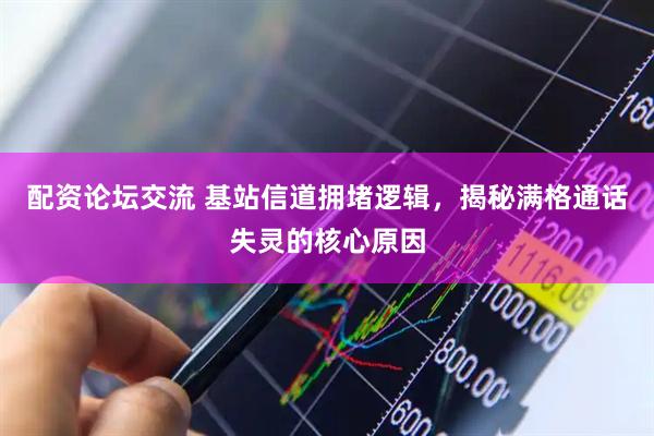 配资论坛交流 基站信道拥堵逻辑，揭秘满格通话失灵的核心原因