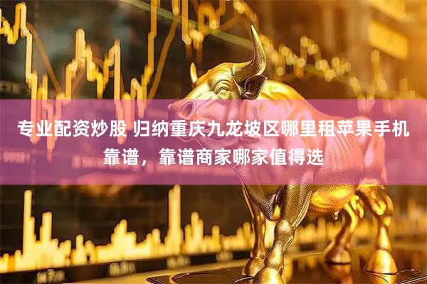 专业配资炒股 归纳重庆九龙坡区哪里租苹果手机靠谱，靠谱商家哪家值得选