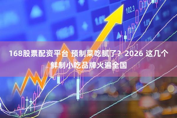 168股票配资平台 预制菜吃腻了？2026 这几个鲜制小吃品牌火遍全国