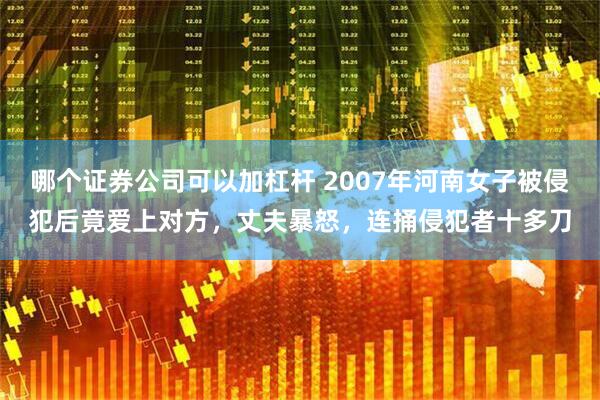 哪个证券公司可以加杠杆 2007年河南女子被侵犯后竟爱上对方，丈夫暴怒，连捅侵犯者十多刀