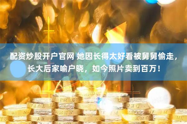 配资炒股开户官网 她因长得太好看被舅舅偷走，长大后家喻户晓，如今照片卖到百万！