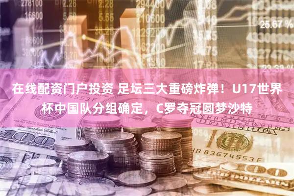 在线配资门户投资 足坛三大重磅炸弹！U17世界杯中国队分组确定，C罗夺冠圆梦沙特