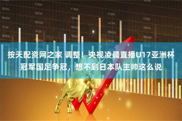 按天配资网之家 调整！央视凌晨直播U17亚洲杯冠军国足争冠，想不到日本队主帅这么说