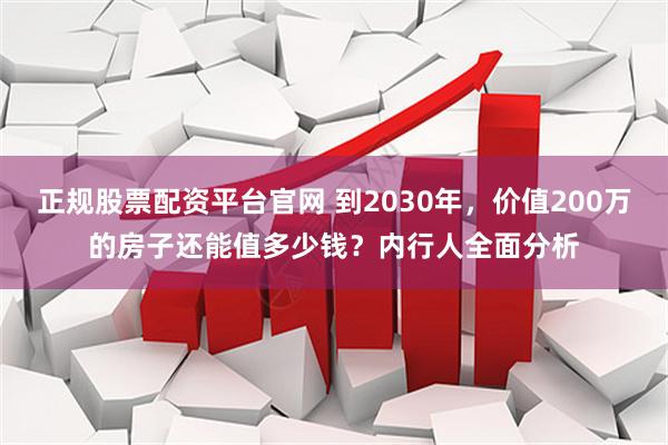 正规股票配资平台官网 到2030年，价值200万的房子还能值多少钱？内行人全面分析