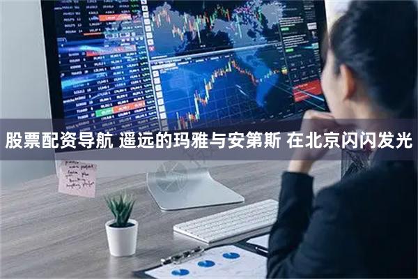 股票配资导航 遥远的玛雅与安第斯 在北京闪闪发光