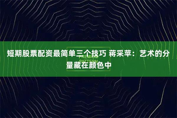 短期股票配资最简单三个技巧 蒋采苹：艺术的分量藏在颜色中