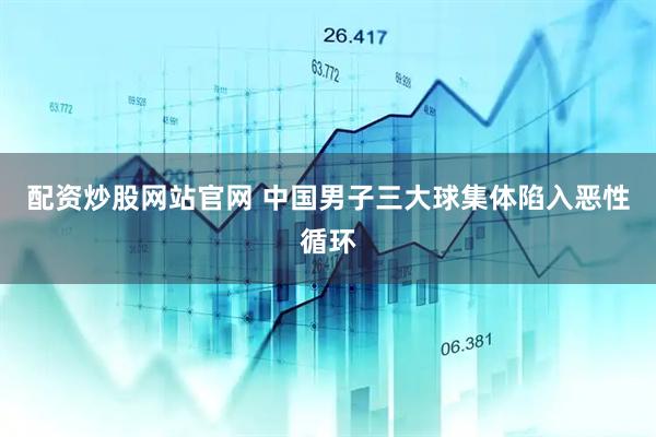 配资炒股网站官网 中国男子三大球集体陷入恶性循环