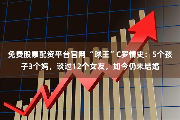 免费股票配资平台官网 “球王”C罗情史：5个孩子3个妈，谈过12个女友，如今仍未结婚