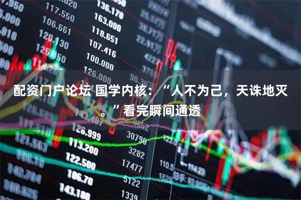 配资门户论坛 国学内核：“人不为己，天诛地灭。”看完瞬间通透