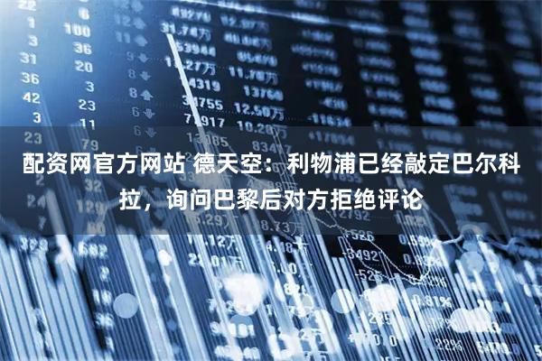 配资网官方网站 德天空：利物浦已经敲定巴尔科拉，询问巴黎后对方拒绝评论